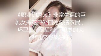 《职业钓屌人》非常牛逼的巨乳女探花户外四处勾搭农民，环卫工，最后和个70岁的大爷乳交野战啪啪