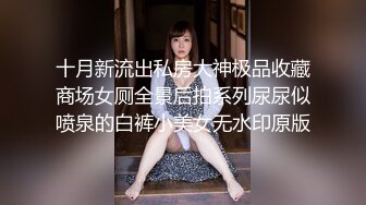 十月新流出私房大神极品收藏商场女厕全景后拍系列尿尿似喷泉的白裤小美女无水印原版