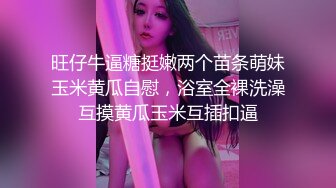 旺仔牛逼糖挺嫩两个苗条萌妹玉米黄瓜自慰，浴室全裸洗澡互摸黄瓜玉米互插扣逼