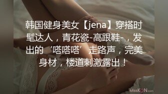 韩国健身美女【jena】穿搭时髦达人，青花瓷-高跟鞋-，发出的‘嗒嗒嗒’走路声，完美身材，楼道刺激露出！