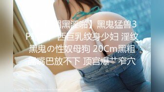 【超顶媚黑淫啪】黑鬼猛兽3P轮艹广西巨乳纹身少妇 淫纹黑鬼の性奴母狗 20Cm黑粗屌嘴巴放不下 顶宫爆艹窄穴