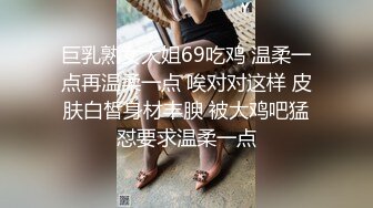 巨乳熟女大姐69吃鸡 温柔一点再温柔一点 唉对对这样 皮肤白皙身材丰腴 被大鸡吧猛怼要求温柔一点