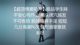 【超顶情窦初开】极品学生妹不安心写作业 笔头揉穴越发不可收拾 脱掉内裤手淫 短短几分高潮N次 强烈激挛意犹未尽