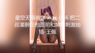 星空无限传媒 xktc-066 把二叔灌醉在他面前和婶婶刺激抽插-王佩