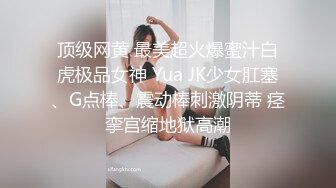 顶级网黄 最美超火爆蜜汁白虎极品女神 Yua JK少女肛塞、G点棒、震动棒刺激阴蒂 痉挛宫缩地狱高潮