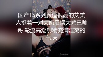 国产TS系列颜值很高的艾美人挺着一对大奶反操大鸡巴帅哥 轮流高潮射精充满淫荡的气味