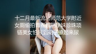 十二月最新流出师范大学附近女厕偷拍青春靓丽学妹珍珠项链美女怕尿到裙子撩起来尿