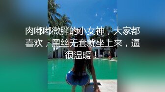 肉嘟嘟微胖的小女神，大家都喜欢，黑丝无套就坐上来，逼很温暖！