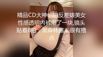 精品CD大神偷拍反差婊美女性感透明内裤湿了一块,镜头贴着B拍，黑森林露毛很有撸点