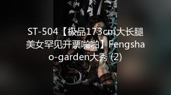 ST-504【极品173cm大长腿美女罕见开票啪啪】Fengshao-garden大秀 (2)