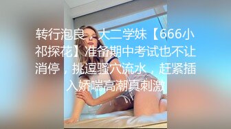 转行泡良，大二学妹【666小祁探花】准备期中考试也不让消停，挑逗骚穴流水，赶紧插入娇喘高潮真刺激