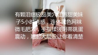 有颗泪痣极品美穴红唇甜美妹子5小时诱惑，连体黑色网袜微毛肥穴，手指揉搓阴蒂跳蛋震动，翘起大屁股让你看清楚