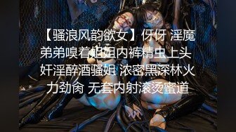 【骚浪风韵欲女】伢伢 淫魔弟弟嗅着姐姐内裤精虫上头 奸淫醉酒骚姐 浓密黑深林火力劲肏 无套内射滚烫蜜道