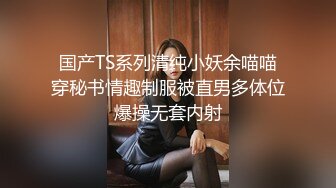 国产TS系列清纯小妖余喵喵穿秘书情趣制服被直男多体位爆操无套内射