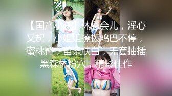 【国产小妹】休息会儿，淫心又起，小姐姐撩拨鸡巴不停，蜜桃臀，苗条肤白，无套抽插黑森林粉穴，精彩佳作