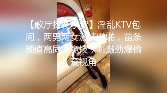 【歌厅探花小贺】淫乱KTV包间，两男两女激情啪啪，苗条颜值高同场竞技，刺激劲爆偷窥视角