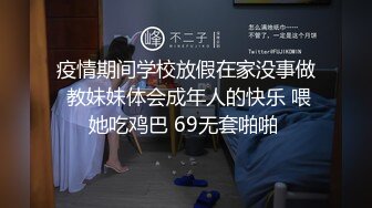 疫情期间学校放假在家没事做 教妹妹体会成年人的快乐 喂她吃鸡巴 69无套啪啪 