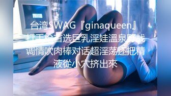 台湾SWAG『ginaqueen』打手枪首选巨乳淫娃溫泉野战调情吹肉棒对话超淫荡还把精液從小穴挤出來