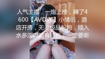 人气主播，一炮上榜，赚了4600【AVOVE】小情侣，酒店开房，无毛极品粉鲍，插入水多淫叫超有特色，一定要听一听