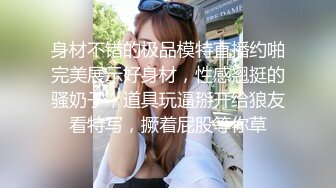 身材不错的极品模特直播约啪完美展示好身材，性感翘挺的骚奶子，道具玩逼掰开给狼友看特写，撅着屁股等你草