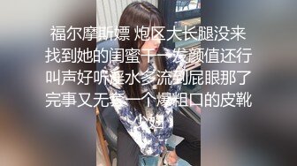 福尔摩斯嫖 炮区大长腿没来找到她的闺蜜干一发颜值还行叫声好听淫水多流到屁眼那了完事又无套一个爆粗口的皮靴少妇