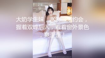 大奶学生妹，JK制服来约会，握着双峰后入，看着窗外景色，爽歪歪！