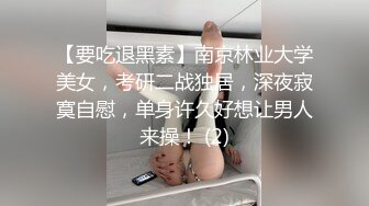 【要吃退黑素】南京林业大学美女，考研二战独居，深夜寂寞自慰，单身许久好想让男人来操！ (2)