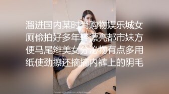 溜进国内某时尚购物娱乐城女厕偸拍好多年轻漂亮都市妹方便马尾辫美女分泌物有点多用纸使劲擦还摘摘内裤上的阴毛