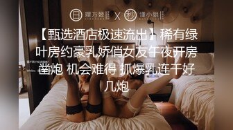 【甄选酒店极速流出】稀有绿叶房约豪乳娇俏女友午夜开房凿炮 机会难得 抓爆乳连干好几炮