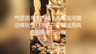 气质漂亮丰满妹子光溜溜用震动棒玩自己的阴户在和猛男疯狂啪啪射了一嘴