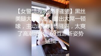 【女警情趣制服新骚货】黑丝美腿大战炮友，掏出大屌一顿嗦，主动骑乘爆插骚逼，太爽了高潮喷水，69互舔新姿势猛操