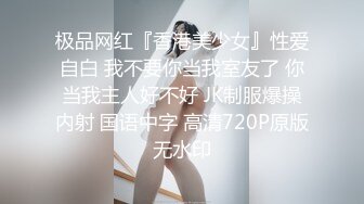 极品网红『香港美少女』性爱自白 我不要你当我室友了 你当我主人好不好 JK制服爆操内射 国语中字 高清720P原版无水印