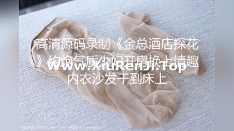 高清源码录制《金总酒店探花》约炮气质少妇开房换上情趣内衣沙发干到床上