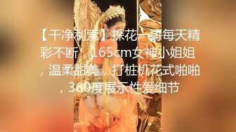 【干净利索】探花一哥每天精彩不断，165cm女神小姐姐，温柔甜美，打桩机花式啪啪，360度展示性爱细节