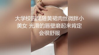 大学校园尾随黄裙肉丝微胖小美女 光滑的唇壁磨起来肯定会很舒服