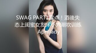 SWAG PART1露点！酒後失态上闺蜜女友床小穴潮吹训练 Aprillady