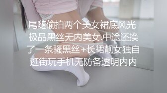 尾随偷拍两个美女裙底风光 极品黑丝无内美女.中途还换了一条骚黑丝+长裙靓女独自逛街玩手机无防备透明内内