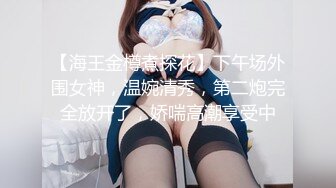 【海王金樽煮探花】下午场外围女神，温婉清秀，第二炮完全放开了，娇喘高潮享受中