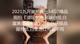 2021九月最新流出54D7精品厕拍《顶级女神,高端白领,白富美重磅来袭》--女仆店极品服务员,白里透红与众不同