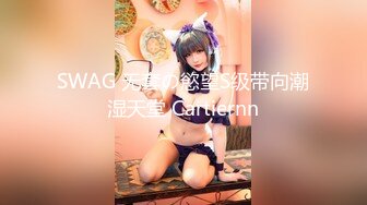 SWAG 无套の慾望S级带向潮湿天堂 Cartiernn