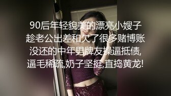 90后年轻貌美的漂亮小嫂子趁老公出差和欠了很多赌博账没还的中年男牌友操逼抵债,逼毛稀疏,奶子坚挺,直捣黄龙!