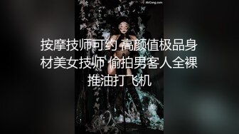 按摩技师可约 高颜值极品身材美女技师 偷拍男客人全裸推油打飞机