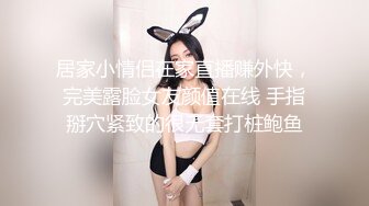 居家小情侣在家直播赚外快，完美露脸女友颜值在线 手指掰穴紧致的很无套打桩鲍鱼