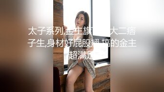 太子系列,金主旗下的大二痞子生,身材好屁股翘,搞的金主超满足