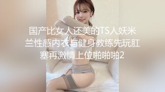 国产比女人还美的TS人妖米兰性感内衣与健身教练先玩肛塞再激情上位啪啪啪2