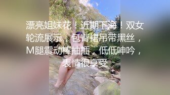 漂亮姐妹花！近期下海！双女轮流展示，包臀裙吊带黑丝，M腿震动棒抽插，低低呻吟，表情很享受