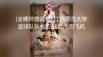 (全裸帅男调教) 江西师范大学篮球队队长,白袜肌肉男飞机视讯