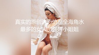 真实的原创这恐怕是全海角水最多的女人了强奸小姐姐