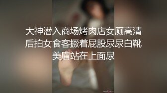 大神潜入商场烤肉店女厕高清后拍女食客撅着屁股尿尿白靴美眉站在上面尿