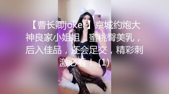 【曹长卿joker】京城约炮大神良家小姐姐，蜜桃臀美乳，后入佳品，还会足交，精彩刺激必看！ (1)